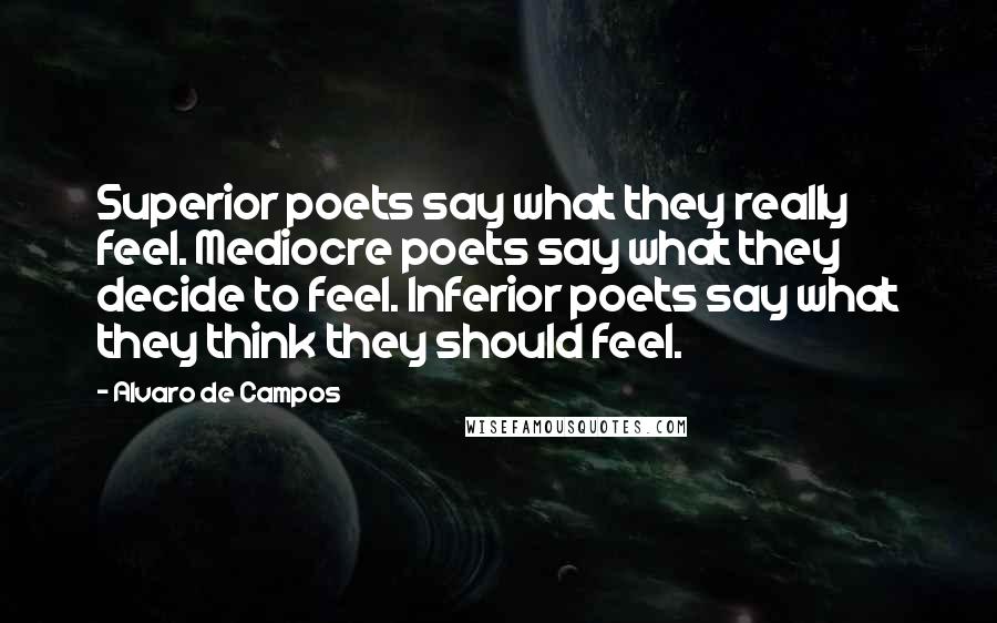 Alvaro De Campos Quotes: Superior poets say what they really feel. Mediocre poets say what they decide to feel. Inferior poets say what they think they should feel.