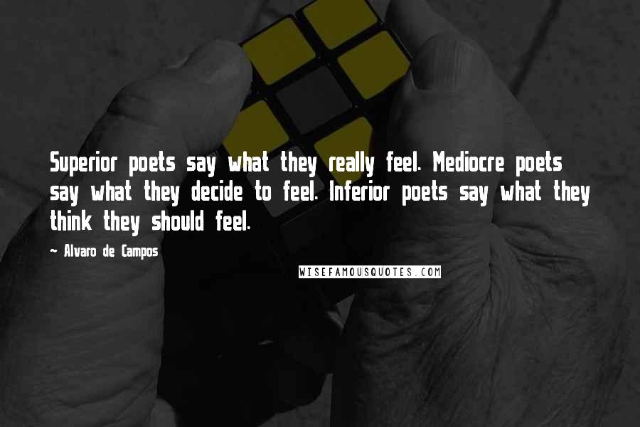 Alvaro De Campos Quotes: Superior poets say what they really feel. Mediocre poets say what they decide to feel. Inferior poets say what they think they should feel.
