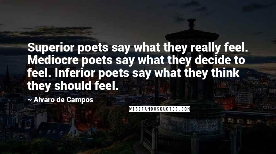Alvaro De Campos Quotes: Superior poets say what they really feel. Mediocre poets say what they decide to feel. Inferior poets say what they think they should feel.