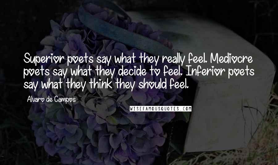 Alvaro De Campos Quotes: Superior poets say what they really feel. Mediocre poets say what they decide to feel. Inferior poets say what they think they should feel.
