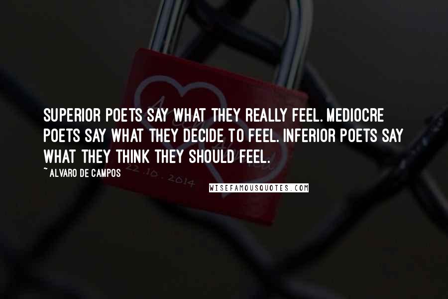 Alvaro De Campos Quotes: Superior poets say what they really feel. Mediocre poets say what they decide to feel. Inferior poets say what they think they should feel.