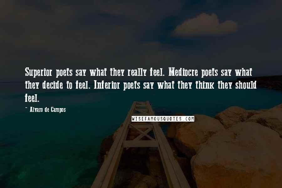 Alvaro De Campos Quotes: Superior poets say what they really feel. Mediocre poets say what they decide to feel. Inferior poets say what they think they should feel.