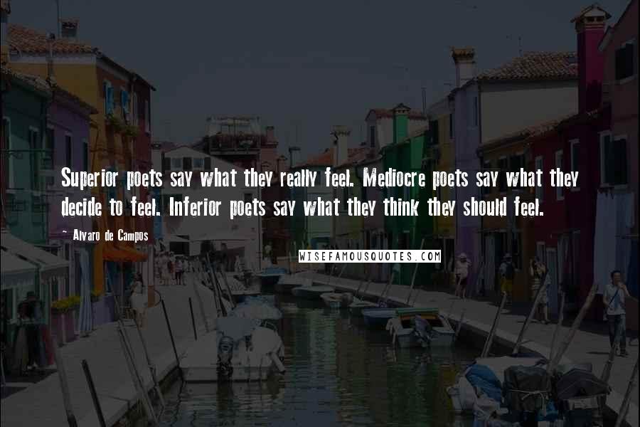 Alvaro De Campos Quotes: Superior poets say what they really feel. Mediocre poets say what they decide to feel. Inferior poets say what they think they should feel.