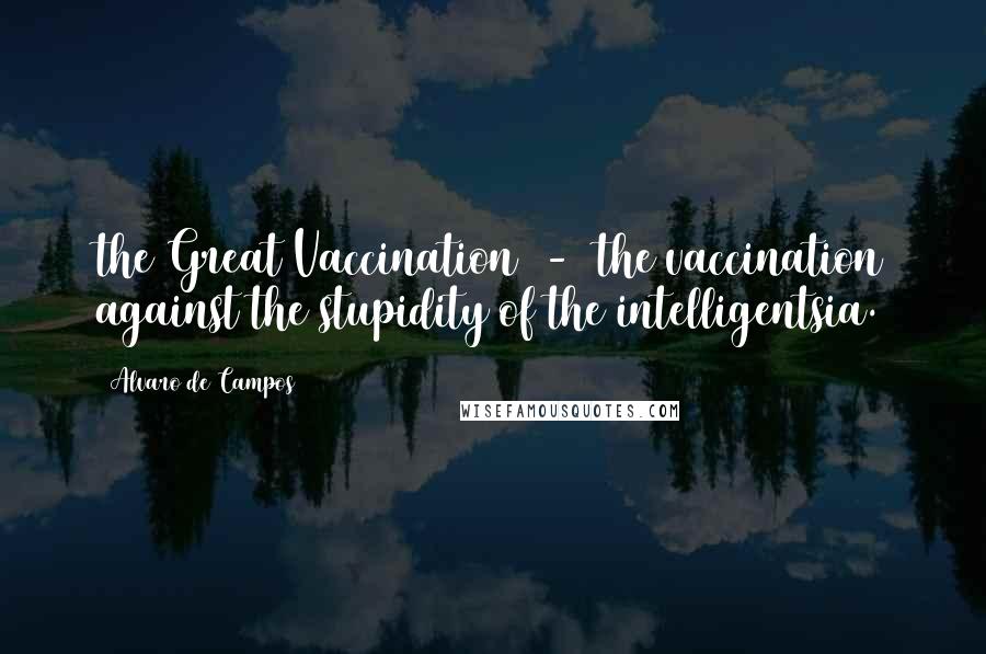 Alvaro De Campos Quotes: the Great Vaccination  -  the vaccination against the stupidity of the intelligentsia.