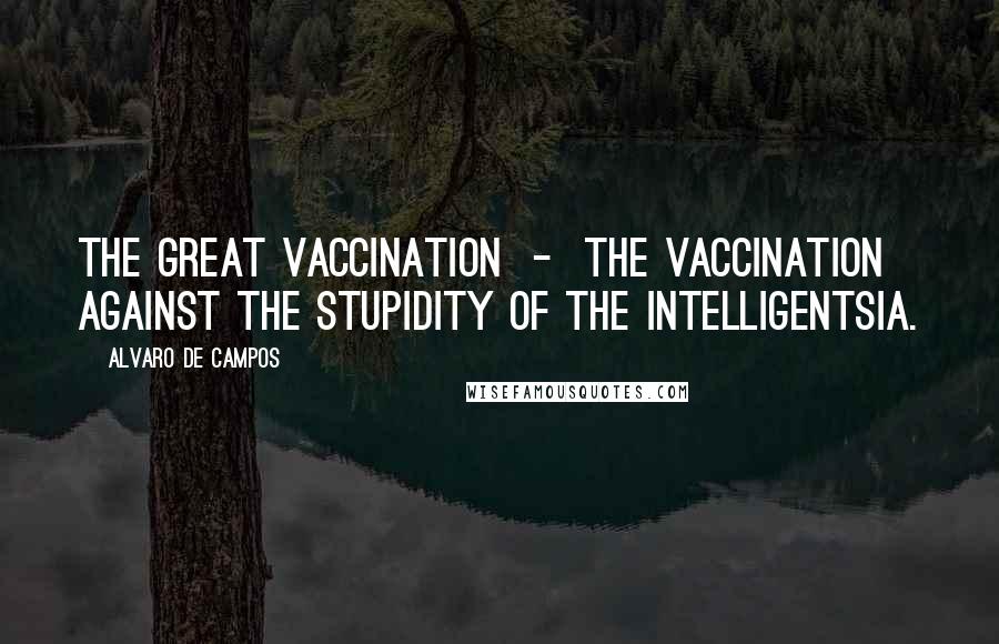 Alvaro De Campos Quotes: the Great Vaccination  -  the vaccination against the stupidity of the intelligentsia.