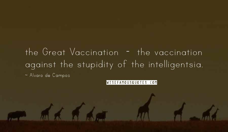 Alvaro De Campos Quotes: the Great Vaccination  -  the vaccination against the stupidity of the intelligentsia.