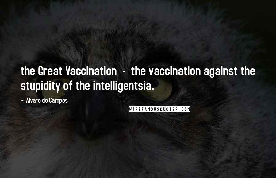 Alvaro De Campos Quotes: the Great Vaccination  -  the vaccination against the stupidity of the intelligentsia.