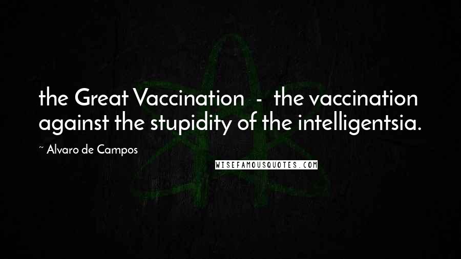 Alvaro De Campos Quotes: the Great Vaccination  -  the vaccination against the stupidity of the intelligentsia.