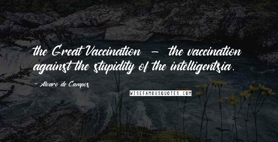 Alvaro De Campos Quotes: the Great Vaccination  -  the vaccination against the stupidity of the intelligentsia.