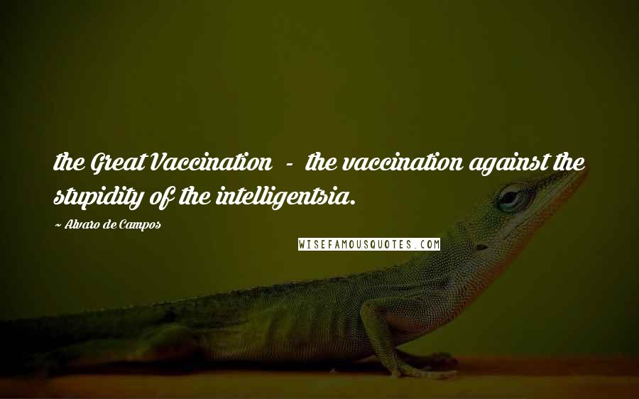 Alvaro De Campos Quotes: the Great Vaccination  -  the vaccination against the stupidity of the intelligentsia.