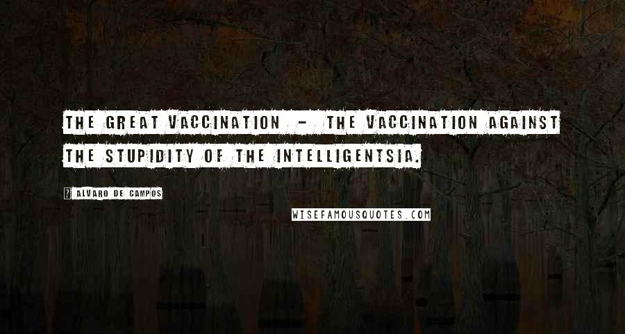 Alvaro De Campos Quotes: the Great Vaccination  -  the vaccination against the stupidity of the intelligentsia.