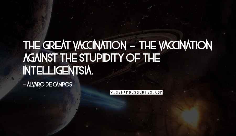 Alvaro De Campos Quotes: the Great Vaccination  -  the vaccination against the stupidity of the intelligentsia.