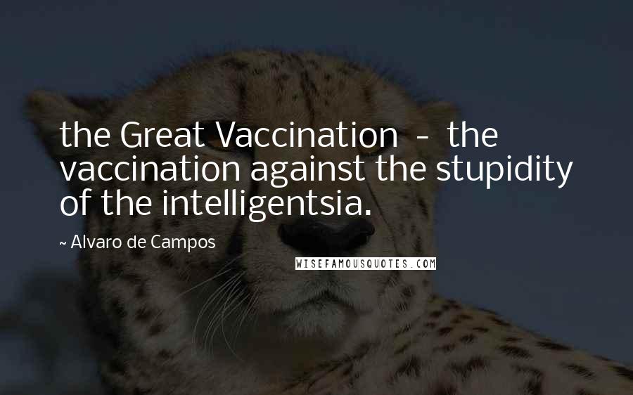 Alvaro De Campos Quotes: the Great Vaccination  -  the vaccination against the stupidity of the intelligentsia.
