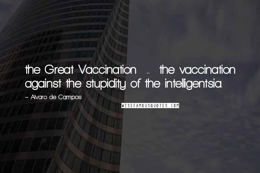 Alvaro De Campos Quotes: the Great Vaccination  -  the vaccination against the stupidity of the intelligentsia.