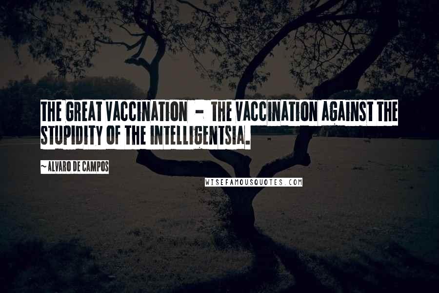 Alvaro De Campos Quotes: the Great Vaccination  -  the vaccination against the stupidity of the intelligentsia.