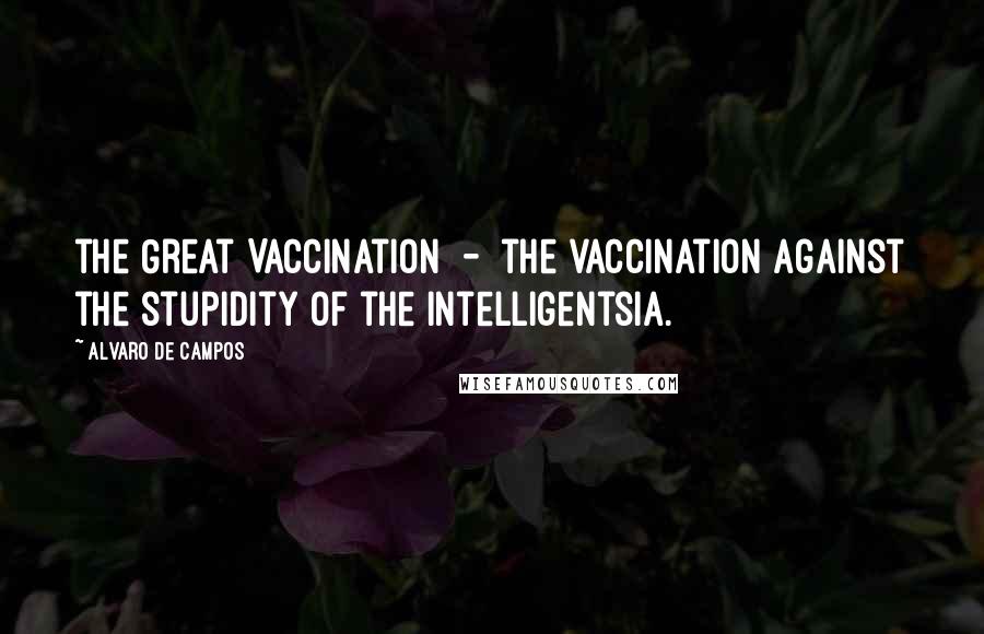 Alvaro De Campos Quotes: the Great Vaccination  -  the vaccination against the stupidity of the intelligentsia.
