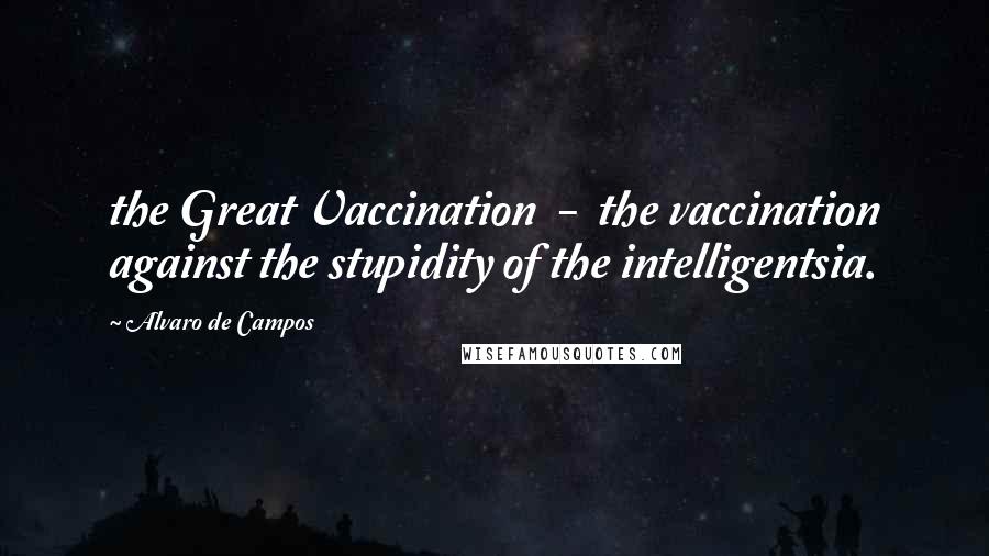 Alvaro De Campos Quotes: the Great Vaccination  -  the vaccination against the stupidity of the intelligentsia.