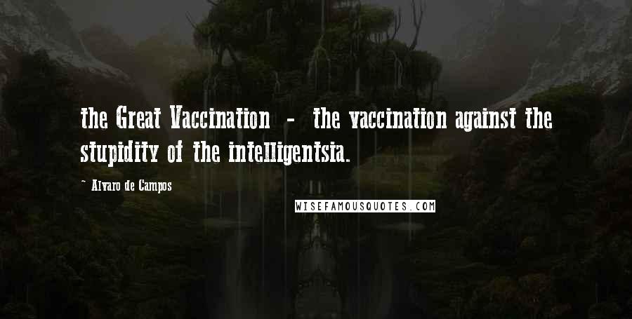 Alvaro De Campos Quotes: the Great Vaccination  -  the vaccination against the stupidity of the intelligentsia.