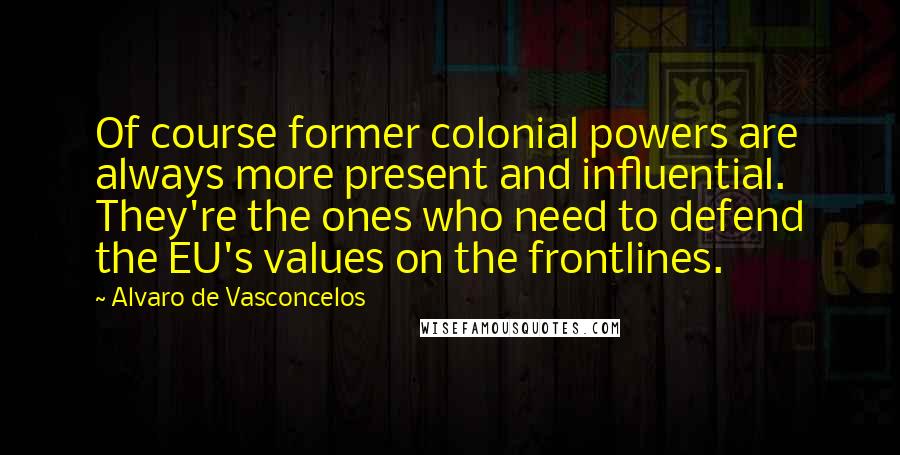 Alvaro De Vasconcelos Quotes: Of course former colonial powers are always more present and influential. They're the ones who need to defend the EU's values on the frontlines.