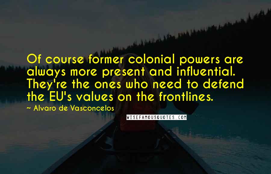 Alvaro De Vasconcelos Quotes: Of course former colonial powers are always more present and influential. They're the ones who need to defend the EU's values on the frontlines.