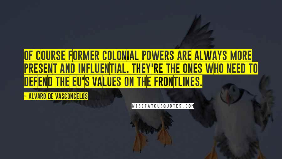 Alvaro De Vasconcelos Quotes: Of course former colonial powers are always more present and influential. They're the ones who need to defend the EU's values on the frontlines.