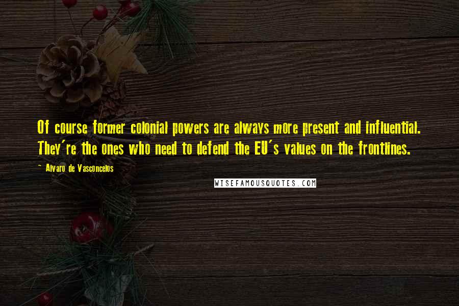 Alvaro De Vasconcelos Quotes: Of course former colonial powers are always more present and influential. They're the ones who need to defend the EU's values on the frontlines.