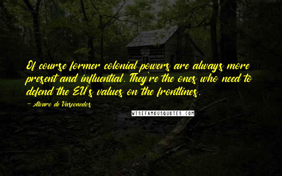 Alvaro De Vasconcelos Quotes: Of course former colonial powers are always more present and influential. They're the ones who need to defend the EU's values on the frontlines.