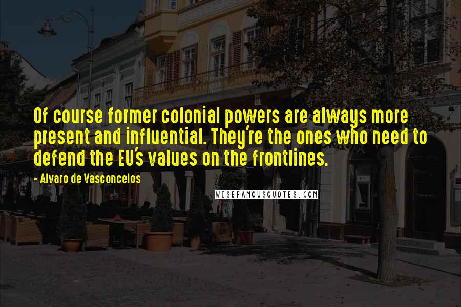 Alvaro De Vasconcelos Quotes: Of course former colonial powers are always more present and influential. They're the ones who need to defend the EU's values on the frontlines.