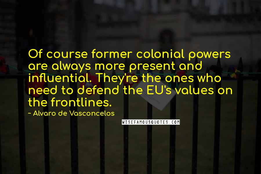 Alvaro De Vasconcelos Quotes: Of course former colonial powers are always more present and influential. They're the ones who need to defend the EU's values on the frontlines.