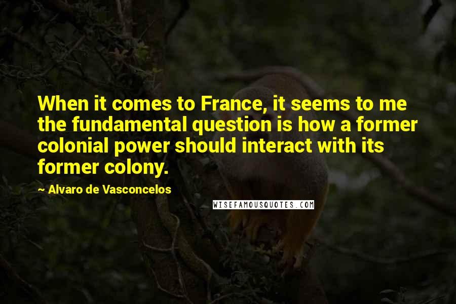 Alvaro De Vasconcelos Quotes: When it comes to France, it seems to me the fundamental question is how a former colonial power should interact with its former colony.