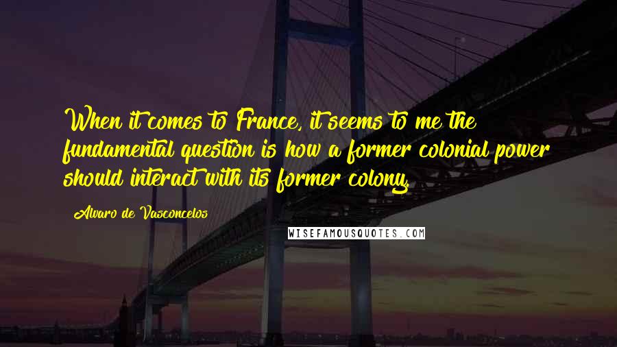 Alvaro De Vasconcelos Quotes: When it comes to France, it seems to me the fundamental question is how a former colonial power should interact with its former colony.