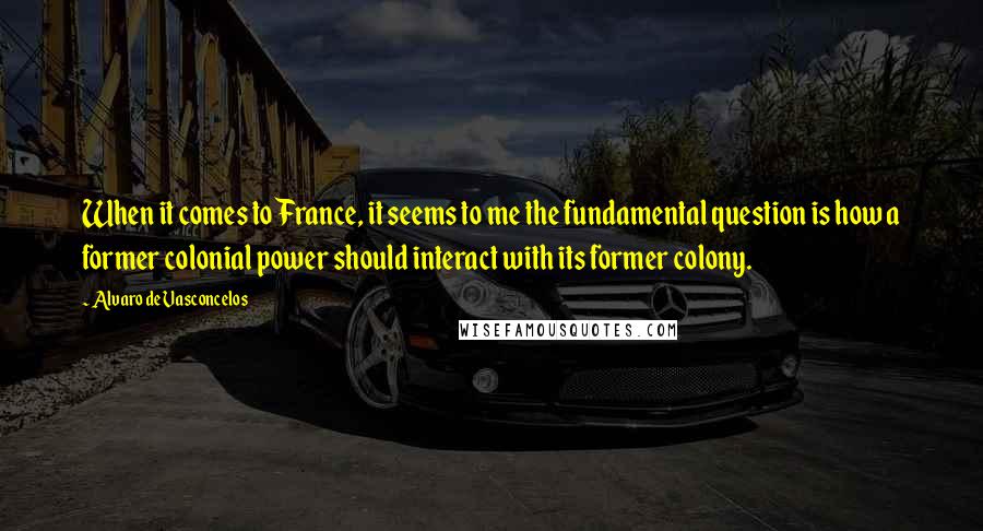 Alvaro De Vasconcelos Quotes: When it comes to France, it seems to me the fundamental question is how a former colonial power should interact with its former colony.