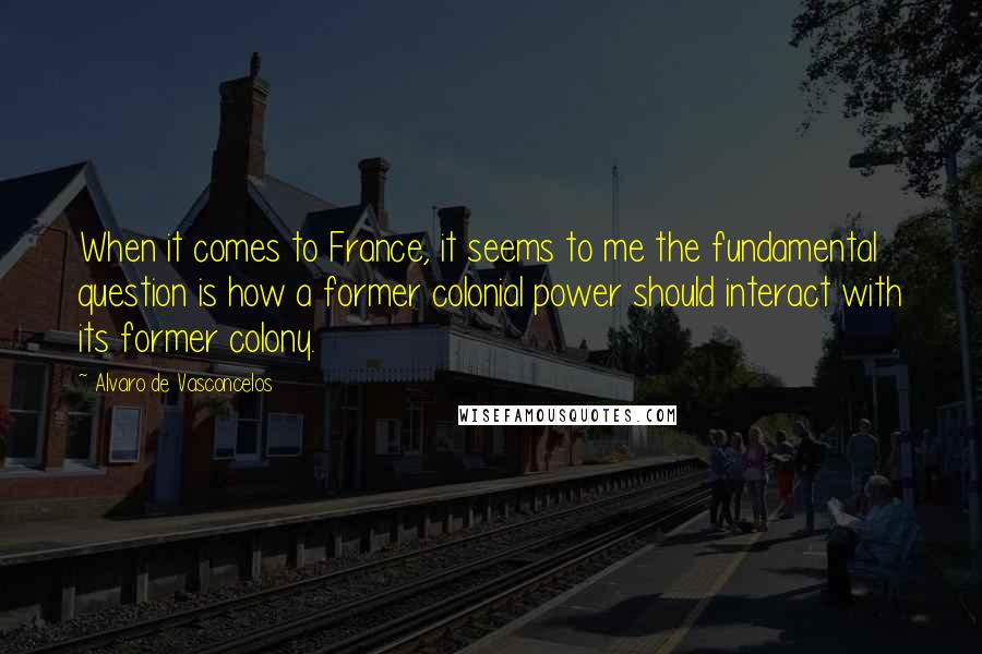 Alvaro De Vasconcelos Quotes: When it comes to France, it seems to me the fundamental question is how a former colonial power should interact with its former colony.