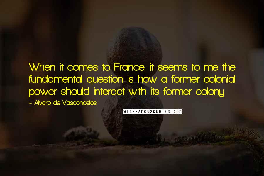 Alvaro De Vasconcelos Quotes: When it comes to France, it seems to me the fundamental question is how a former colonial power should interact with its former colony.