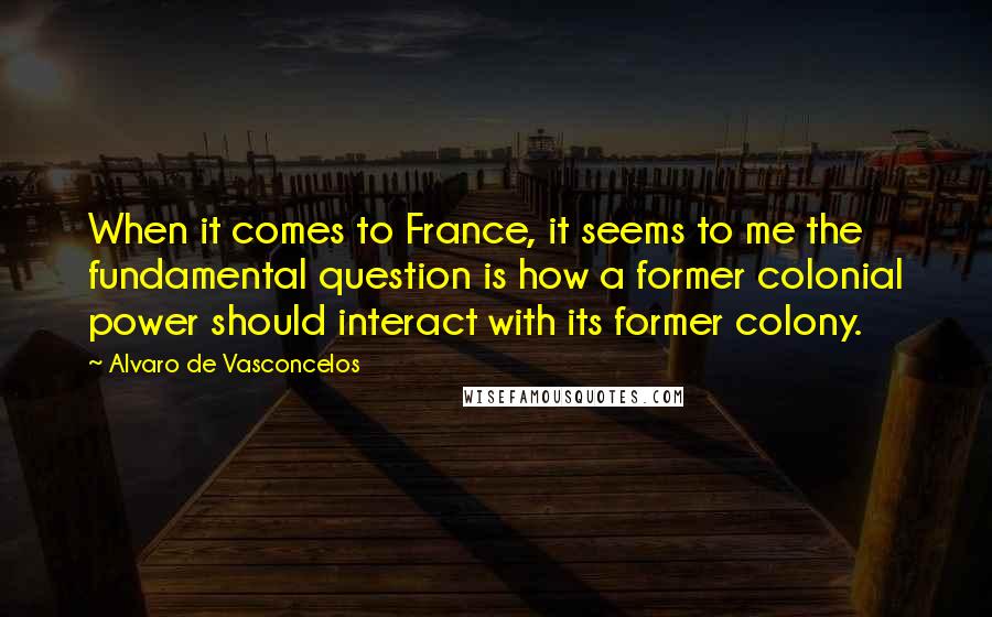 Alvaro De Vasconcelos Quotes: When it comes to France, it seems to me the fundamental question is how a former colonial power should interact with its former colony.