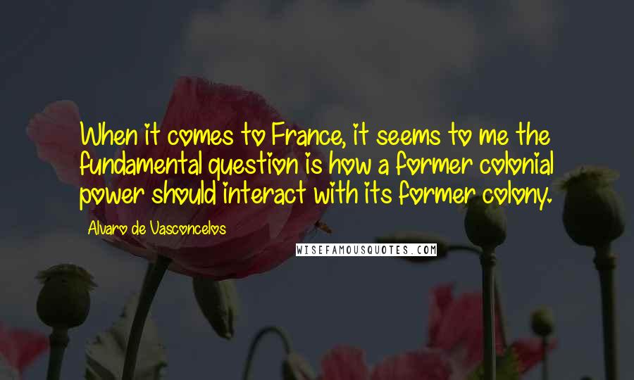 Alvaro De Vasconcelos Quotes: When it comes to France, it seems to me the fundamental question is how a former colonial power should interact with its former colony.