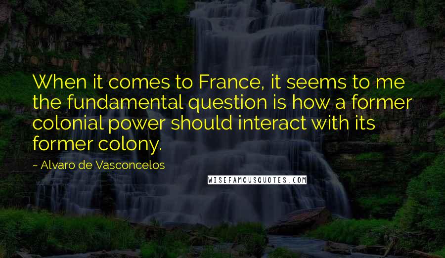 Alvaro De Vasconcelos Quotes: When it comes to France, it seems to me the fundamental question is how a former colonial power should interact with its former colony.