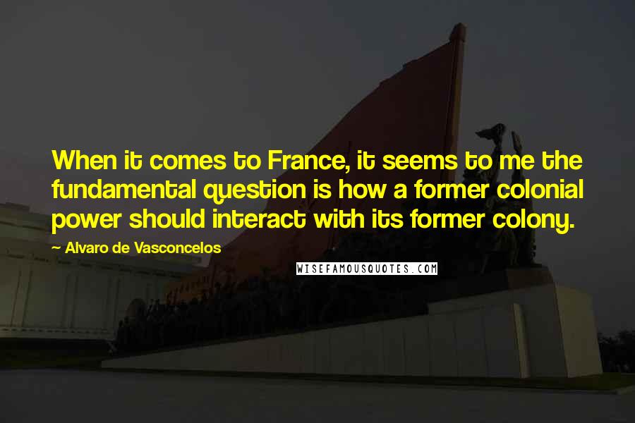 Alvaro De Vasconcelos Quotes: When it comes to France, it seems to me the fundamental question is how a former colonial power should interact with its former colony.