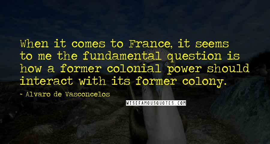 Alvaro De Vasconcelos Quotes: When it comes to France, it seems to me the fundamental question is how a former colonial power should interact with its former colony.