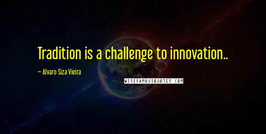 Alvaro Siza Vieira Quotes: Tradition is a challenge to innovation..