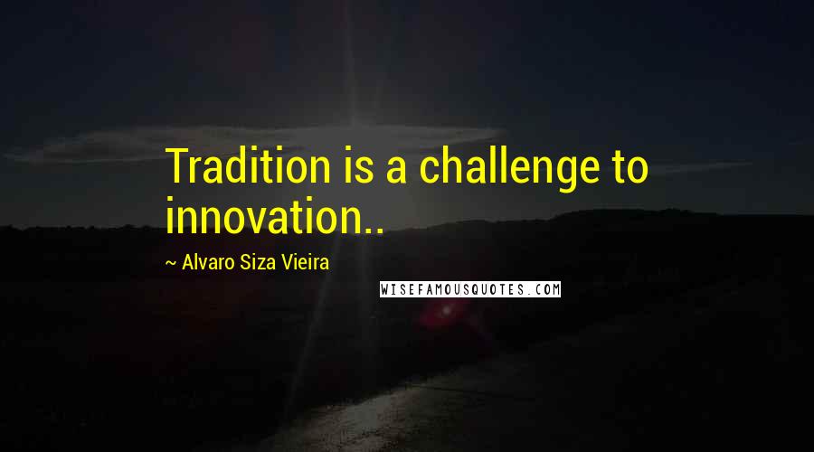 Alvaro Siza Vieira Quotes: Tradition is a challenge to innovation..