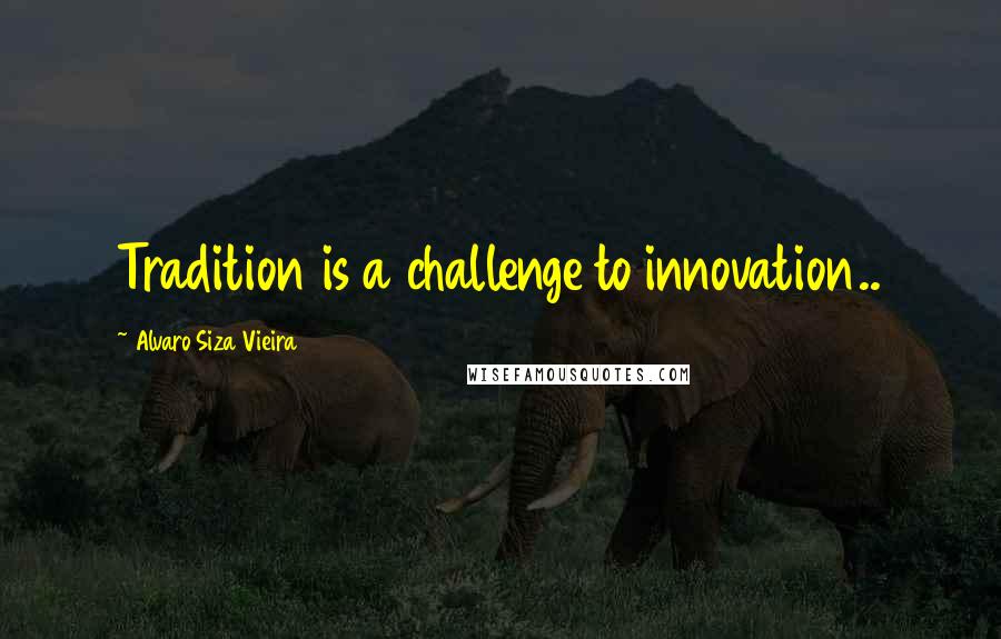 Alvaro Siza Vieira Quotes: Tradition is a challenge to innovation..