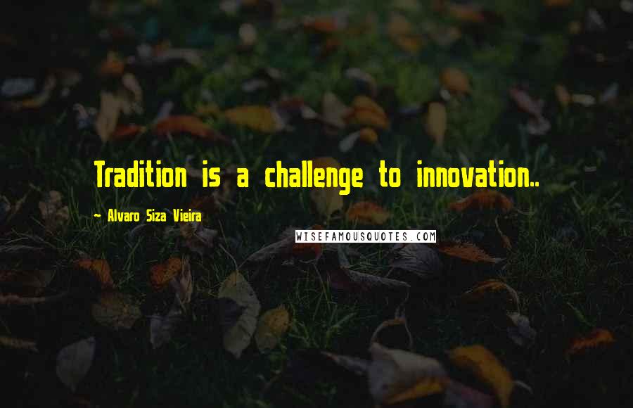 Alvaro Siza Vieira Quotes: Tradition is a challenge to innovation..