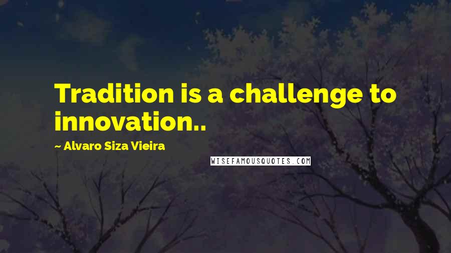 Alvaro Siza Vieira Quotes: Tradition is a challenge to innovation..