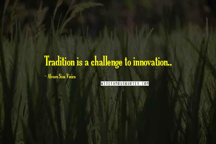 Alvaro Siza Vieira Quotes: Tradition is a challenge to innovation..