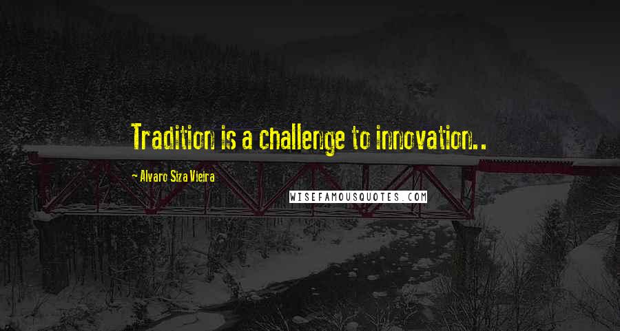 Alvaro Siza Vieira Quotes: Tradition is a challenge to innovation..