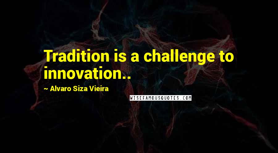 Alvaro Siza Vieira Quotes: Tradition is a challenge to innovation..