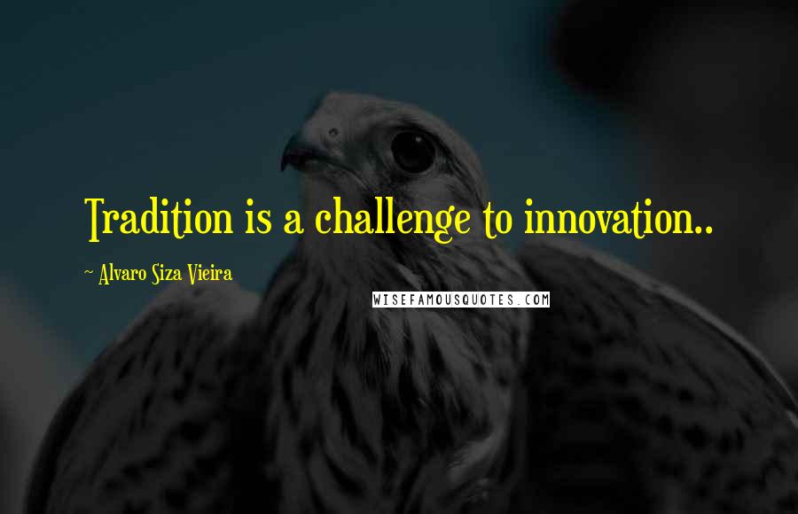 Alvaro Siza Vieira Quotes: Tradition is a challenge to innovation..