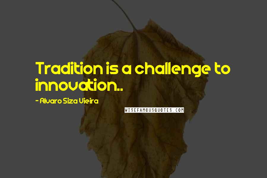 Alvaro Siza Vieira Quotes: Tradition is a challenge to innovation..