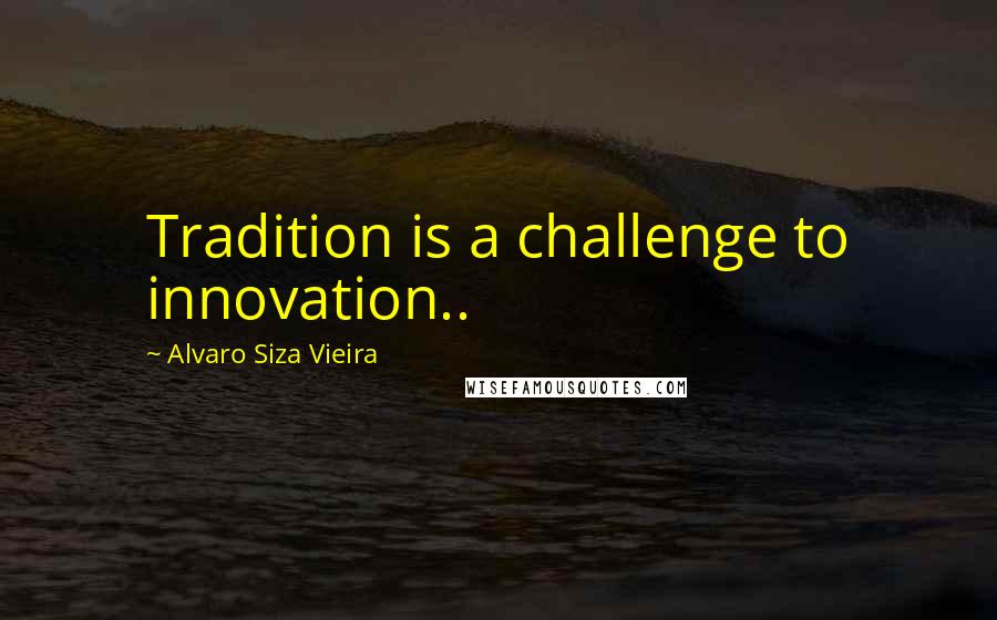 Alvaro Siza Vieira Quotes: Tradition is a challenge to innovation..